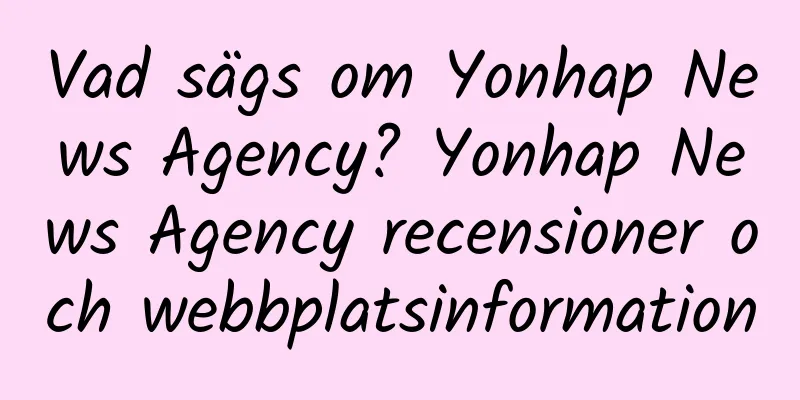 Vad sägs om Yonhap News Agency? Yonhap News Agency recensioner och webbplatsinformation