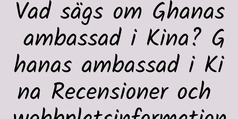 Vad sägs om Ghanas ambassad i Kina? Ghanas ambassad i Kina Recensioner och webbplatsinformation