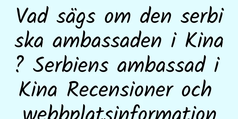 Vad sägs om den serbiska ambassaden i Kina? Serbiens ambassad i Kina Recensioner och webbplatsinformation