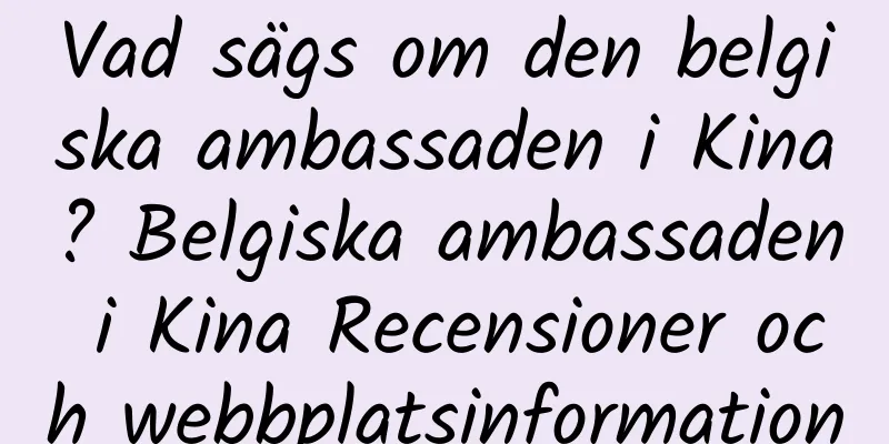 Vad sägs om den belgiska ambassaden i Kina? Belgiska ambassaden i Kina Recensioner och webbplatsinformation