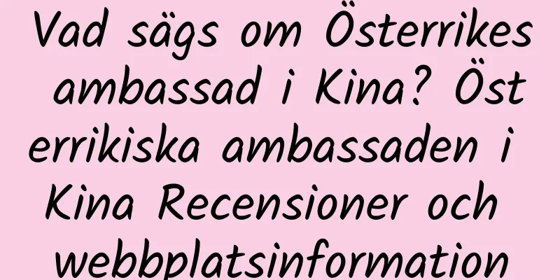 Vad sägs om Österrikes ambassad i Kina? Österrikiska ambassaden i Kina Recensioner och webbplatsinformation