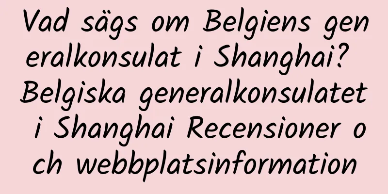 Vad sägs om Belgiens generalkonsulat i Shanghai? Belgiska generalkonsulatet i Shanghai Recensioner och webbplatsinformation