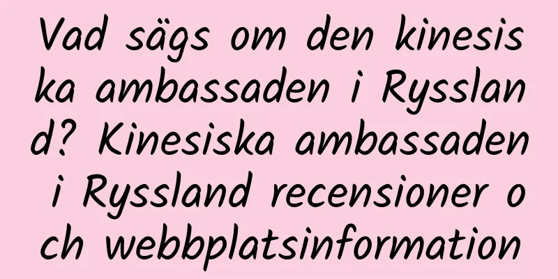 Vad sägs om den kinesiska ambassaden i Ryssland? Kinesiska ambassaden i Ryssland recensioner och webbplatsinformation