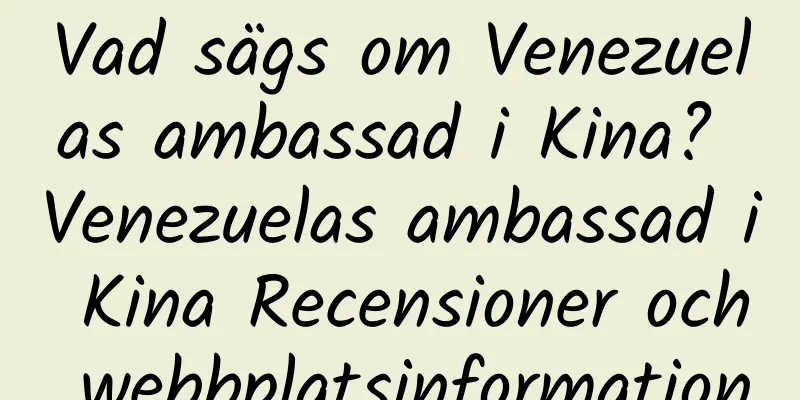 Vad sägs om Venezuelas ambassad i Kina? Venezuelas ambassad i Kina Recensioner och webbplatsinformation