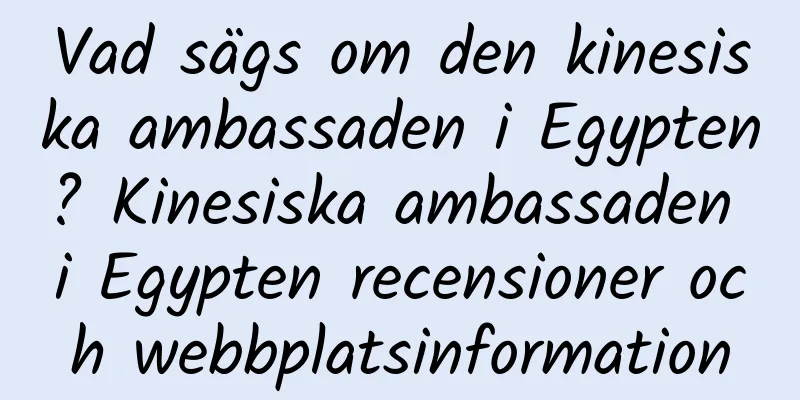 Vad sägs om den kinesiska ambassaden i Egypten? Kinesiska ambassaden i Egypten recensioner och webbplatsinformation
