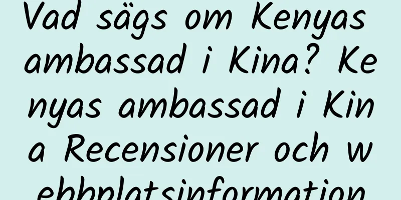 Vad sägs om Kenyas ambassad i Kina? Kenyas ambassad i Kina Recensioner och webbplatsinformation