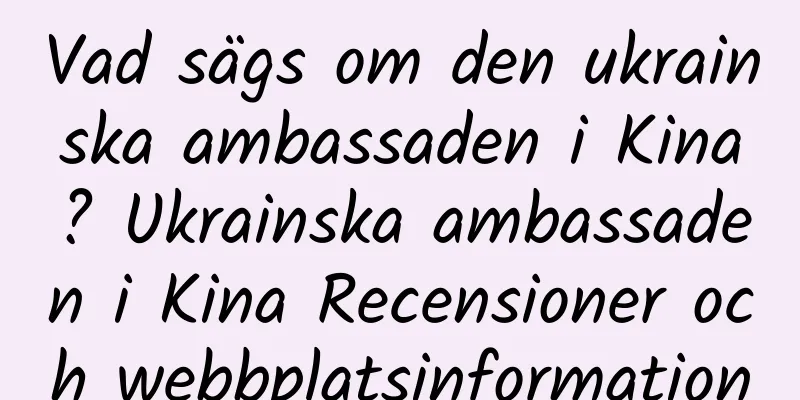 Vad sägs om den ukrainska ambassaden i Kina? Ukrainska ambassaden i Kina Recensioner och webbplatsinformation