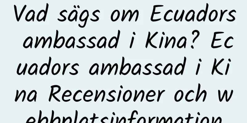 Vad sägs om Ecuadors ambassad i Kina? Ecuadors ambassad i Kina Recensioner och webbplatsinformation