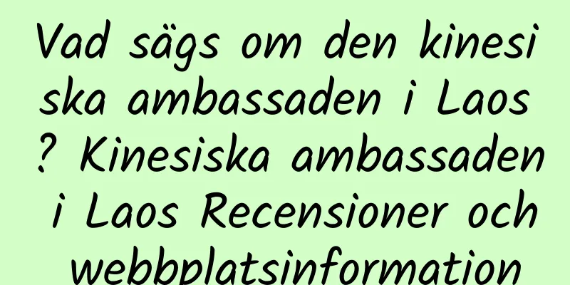 Vad sägs om den kinesiska ambassaden i Laos? Kinesiska ambassaden i Laos Recensioner och webbplatsinformation
