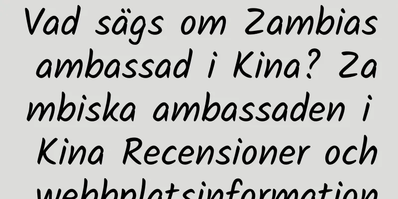 Vad sägs om Zambias ambassad i Kina? Zambiska ambassaden i Kina Recensioner och webbplatsinformation