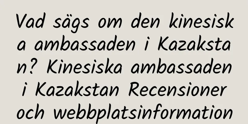 Vad sägs om den kinesiska ambassaden i Kazakstan? Kinesiska ambassaden i Kazakstan Recensioner och webbplatsinformation