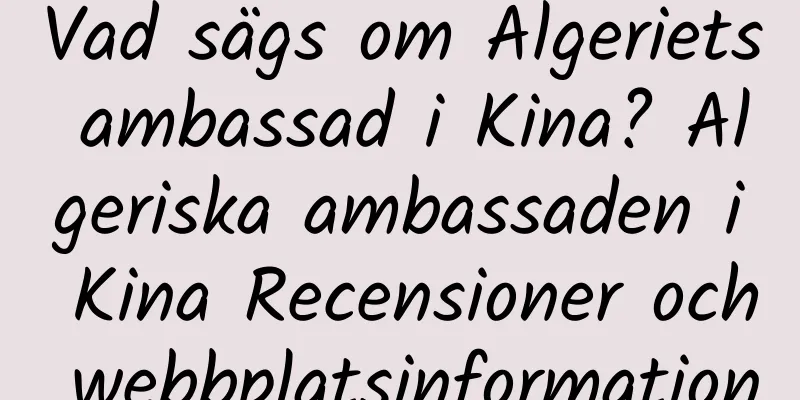 Vad sägs om Algeriets ambassad i Kina? Algeriska ambassaden i Kina Recensioner och webbplatsinformation