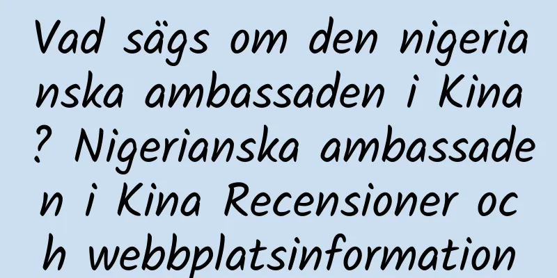 Vad sägs om den nigerianska ambassaden i Kina? Nigerianska ambassaden i Kina Recensioner och webbplatsinformation