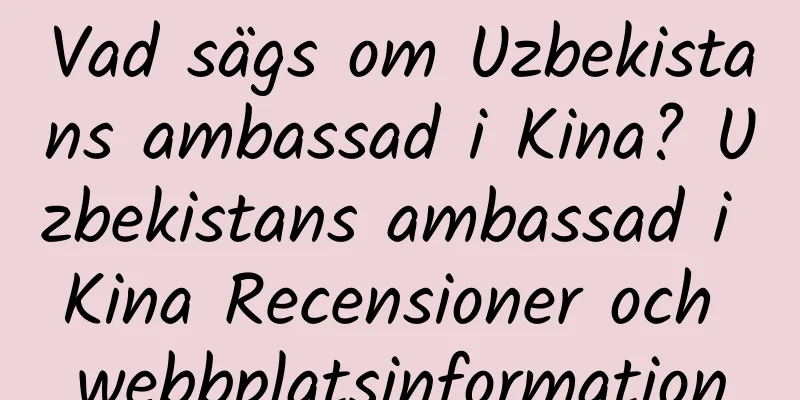 Vad sägs om Uzbekistans ambassad i Kina? Uzbekistans ambassad i Kina Recensioner och webbplatsinformation