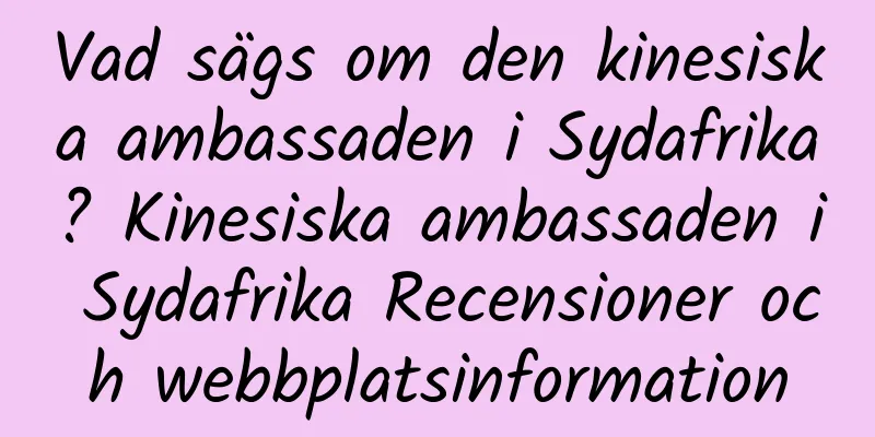 Vad sägs om den kinesiska ambassaden i Sydafrika? Kinesiska ambassaden i Sydafrika Recensioner och webbplatsinformation