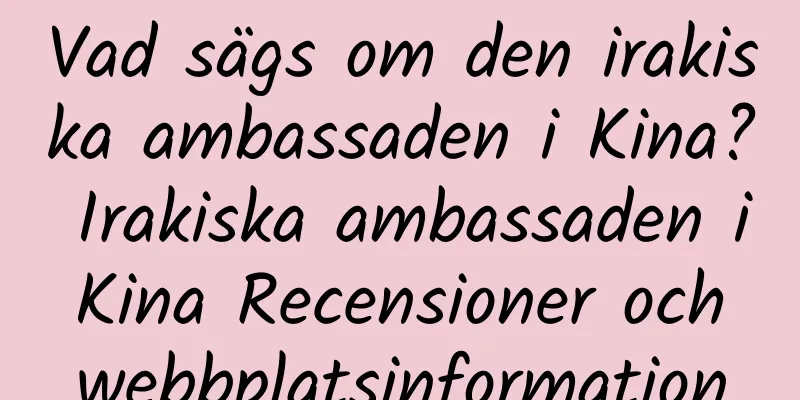 Vad sägs om den irakiska ambassaden i Kina? Irakiska ambassaden i Kina Recensioner och webbplatsinformation