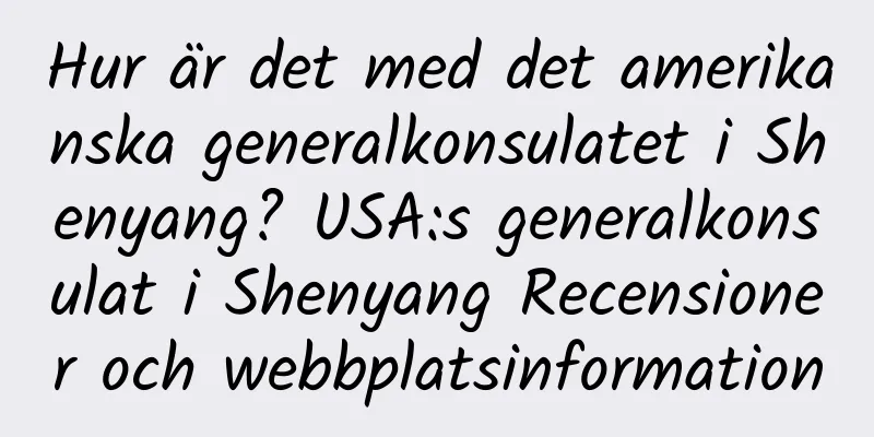 Hur är det med det amerikanska generalkonsulatet i Shenyang? USA:s generalkonsulat i Shenyang Recensioner och webbplatsinformation