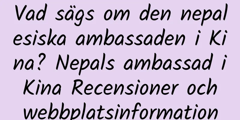 Vad sägs om den nepalesiska ambassaden i Kina? Nepals ambassad i Kina Recensioner och webbplatsinformation