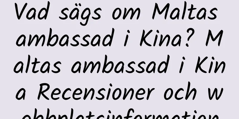 Vad sägs om Maltas ambassad i Kina? Maltas ambassad i Kina Recensioner och webbplatsinformation