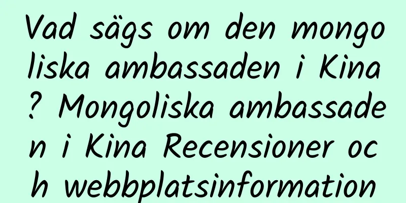 Vad sägs om den mongoliska ambassaden i Kina? Mongoliska ambassaden i Kina Recensioner och webbplatsinformation