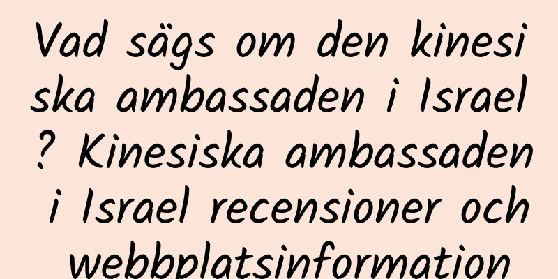 Vad sägs om den kinesiska ambassaden i Israel? Kinesiska ambassaden i Israel recensioner och webbplatsinformation