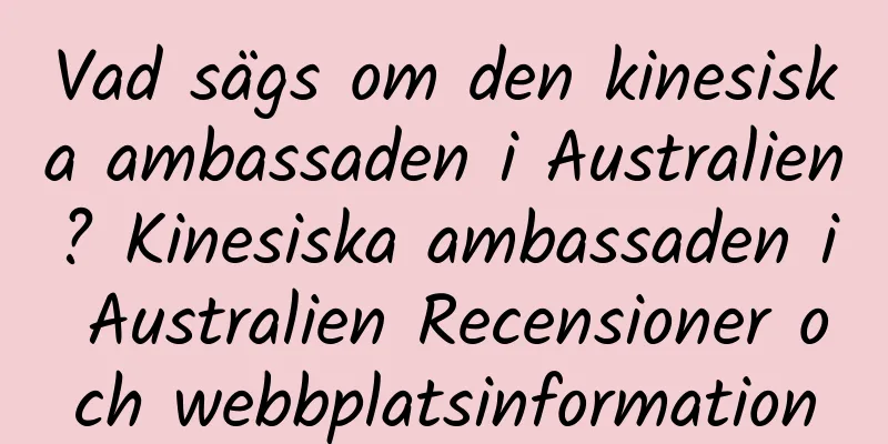 Vad sägs om den kinesiska ambassaden i Australien? Kinesiska ambassaden i Australien Recensioner och webbplatsinformation