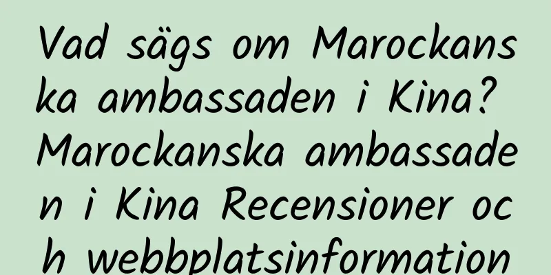 Vad sägs om Marockanska ambassaden i Kina? Marockanska ambassaden i Kina Recensioner och webbplatsinformation