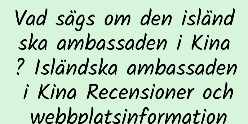 Vad sägs om den isländska ambassaden i Kina? Isländska ambassaden i Kina Recensioner och webbplatsinformation