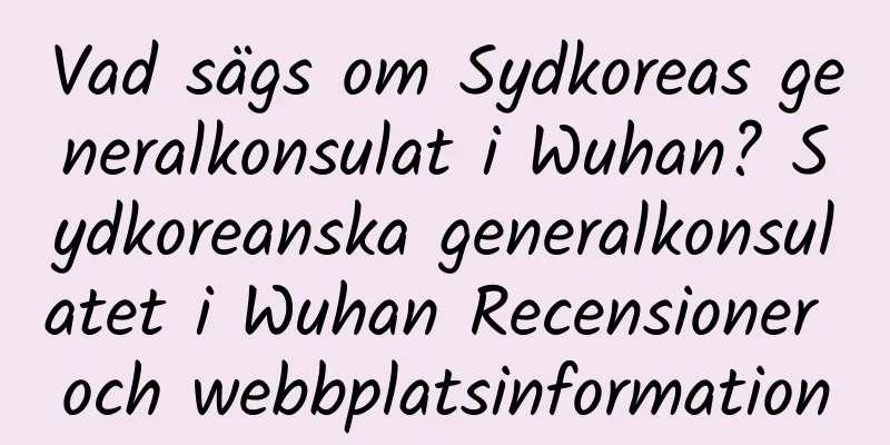 Vad sägs om Sydkoreas generalkonsulat i Wuhan? Sydkoreanska generalkonsulatet i Wuhan Recensioner och webbplatsinformation