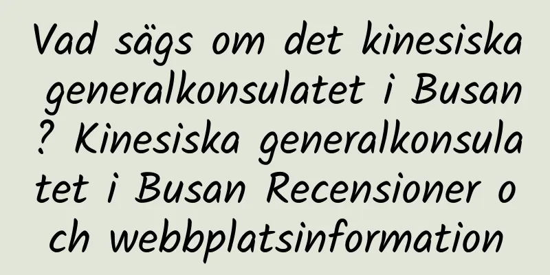 Vad sägs om det kinesiska generalkonsulatet i Busan? Kinesiska generalkonsulatet i Busan Recensioner och webbplatsinformation