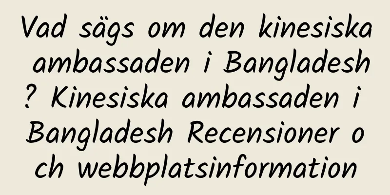Vad sägs om den kinesiska ambassaden i Bangladesh? Kinesiska ambassaden i Bangladesh Recensioner och webbplatsinformation