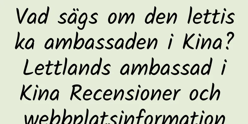 Vad sägs om den lettiska ambassaden i Kina? Lettlands ambassad i Kina Recensioner och webbplatsinformation