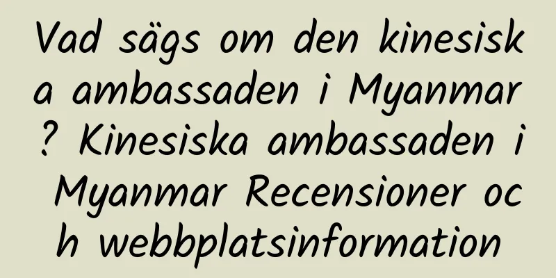Vad sägs om den kinesiska ambassaden i Myanmar? Kinesiska ambassaden i Myanmar Recensioner och webbplatsinformation