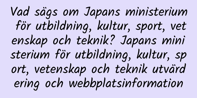 Vad sägs om Japans ministerium för utbildning, kultur, sport, vetenskap och teknik? Japans ministerium för utbildning, kultur, sport, vetenskap och teknik utvärdering och webbplatsinformation