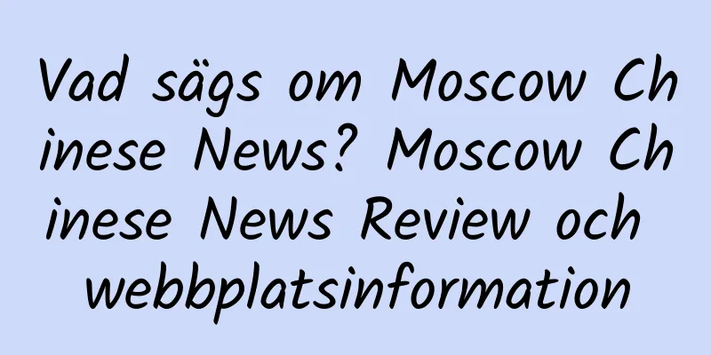 Vad sägs om Moscow Chinese News? Moscow Chinese News Review och webbplatsinformation