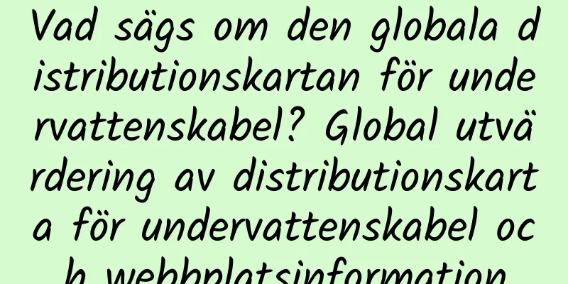 Vad sägs om den globala distributionskartan för undervattenskabel? Global utvärdering av distributionskarta för undervattenskabel och webbplatsinformation