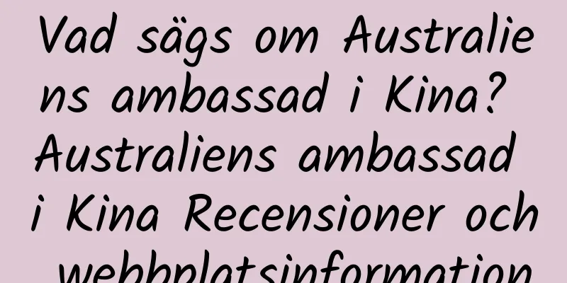 Vad sägs om Australiens ambassad i Kina? Australiens ambassad i Kina Recensioner och webbplatsinformation