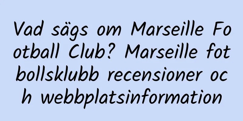Vad sägs om Marseille Football Club? Marseille fotbollsklubb recensioner och webbplatsinformation