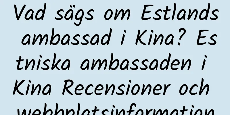 Vad sägs om Estlands ambassad i Kina? Estniska ambassaden i Kina Recensioner och webbplatsinformation
