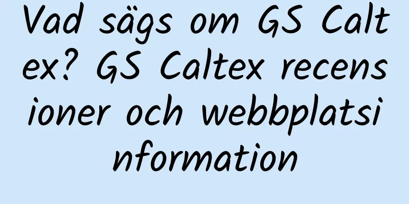 Vad sägs om GS Caltex? GS Caltex recensioner och webbplatsinformation