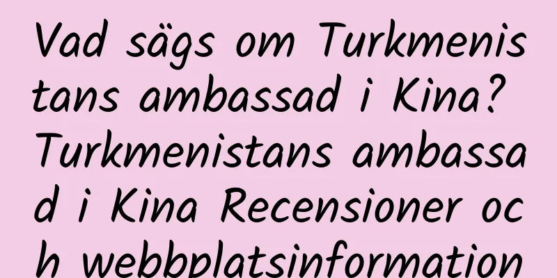 Vad sägs om Turkmenistans ambassad i Kina? Turkmenistans ambassad i Kina Recensioner och webbplatsinformation