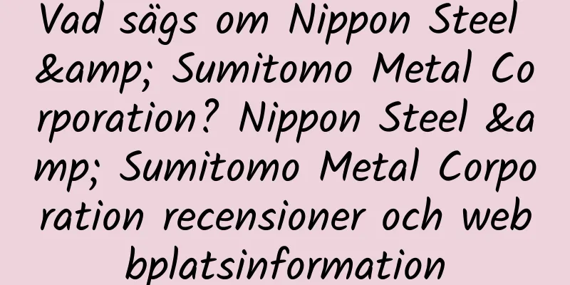 Vad sägs om Nippon Steel & Sumitomo Metal Corporation? Nippon Steel & Sumitomo Metal Corporation recensioner och webbplatsinformation