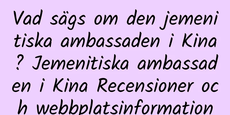 Vad sägs om den jemenitiska ambassaden i Kina? Jemenitiska ambassaden i Kina Recensioner och webbplatsinformation