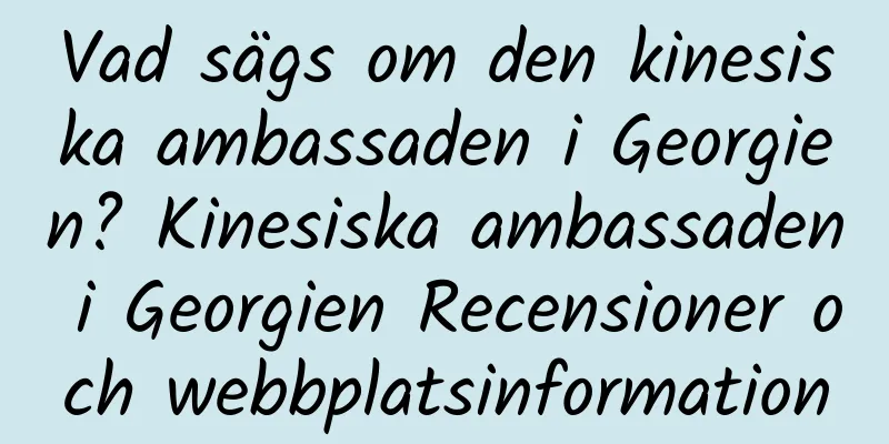 Vad sägs om den kinesiska ambassaden i Georgien? Kinesiska ambassaden i Georgien Recensioner och webbplatsinformation