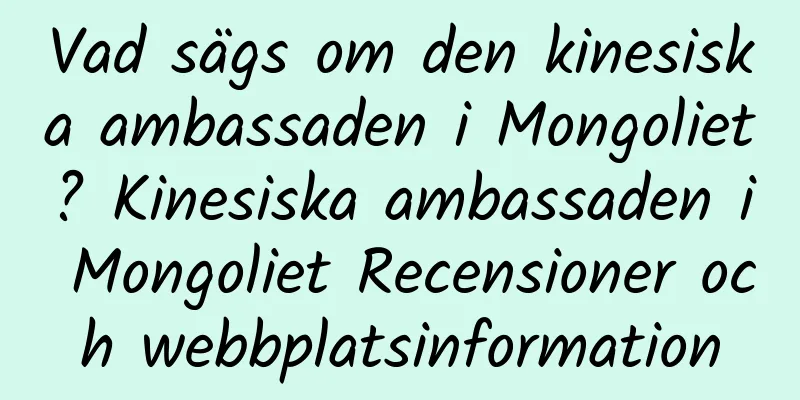 Vad sägs om den kinesiska ambassaden i Mongoliet? Kinesiska ambassaden i Mongoliet Recensioner och webbplatsinformation