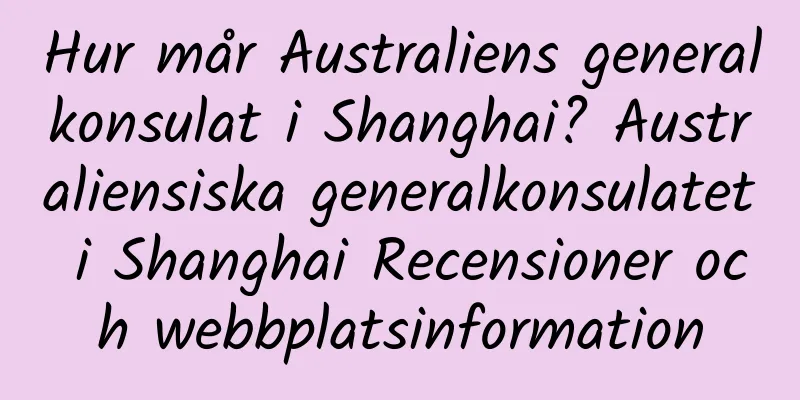 Hur mår Australiens generalkonsulat i Shanghai? Australiensiska generalkonsulatet i Shanghai Recensioner och webbplatsinformation