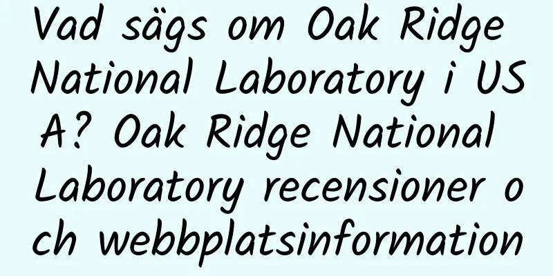 Vad sägs om Oak Ridge National Laboratory i USA? Oak Ridge National Laboratory recensioner och webbplatsinformation