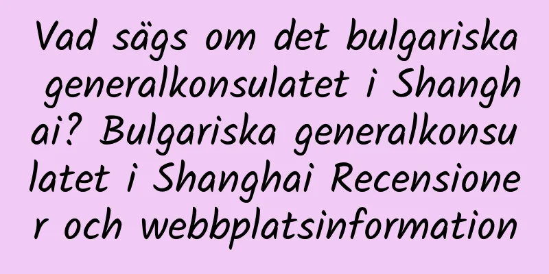 Vad sägs om det bulgariska generalkonsulatet i Shanghai? Bulgariska generalkonsulatet i Shanghai Recensioner och webbplatsinformation