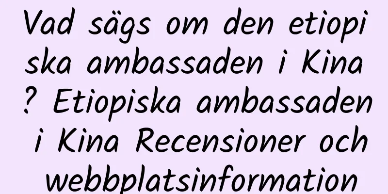 Vad sägs om den etiopiska ambassaden i Kina? Etiopiska ambassaden i Kina Recensioner och webbplatsinformation