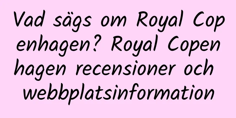 Vad sägs om Royal Copenhagen? Royal Copenhagen recensioner och webbplatsinformation